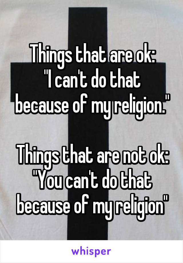 Things that are ok:
"I can't do that because of my religion."

Things that are not ok:
"You can't do that because of my religion"