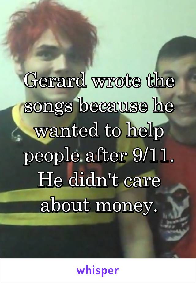 Gerard wrote the songs because he wanted to help people after 9/11. He didn't care about money.