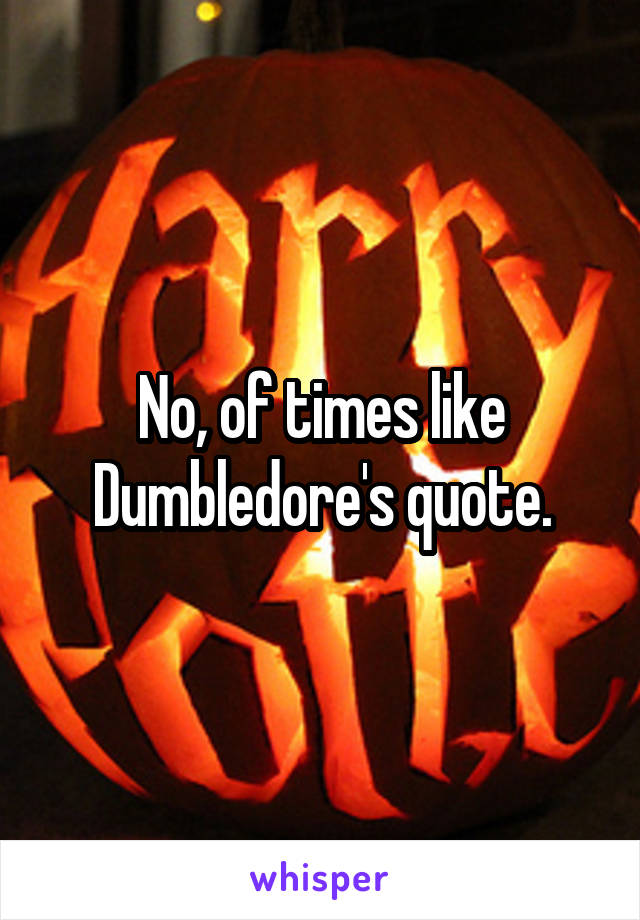 No, of times like Dumbledore's quote.