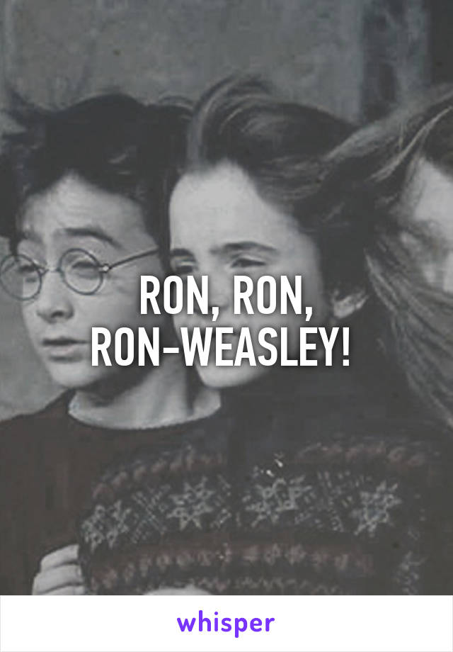 RON, RON, RON-WEASLEY! 