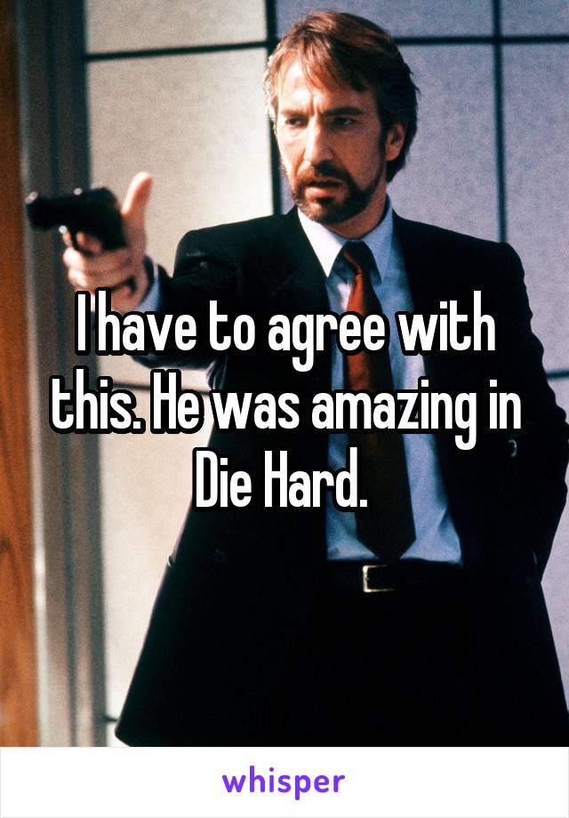 I have to agree with this. He was amazing in Die Hard. 