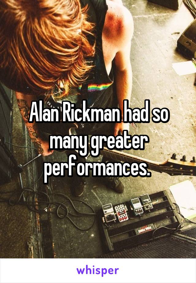 Alan Rickman had so many greater performances. 