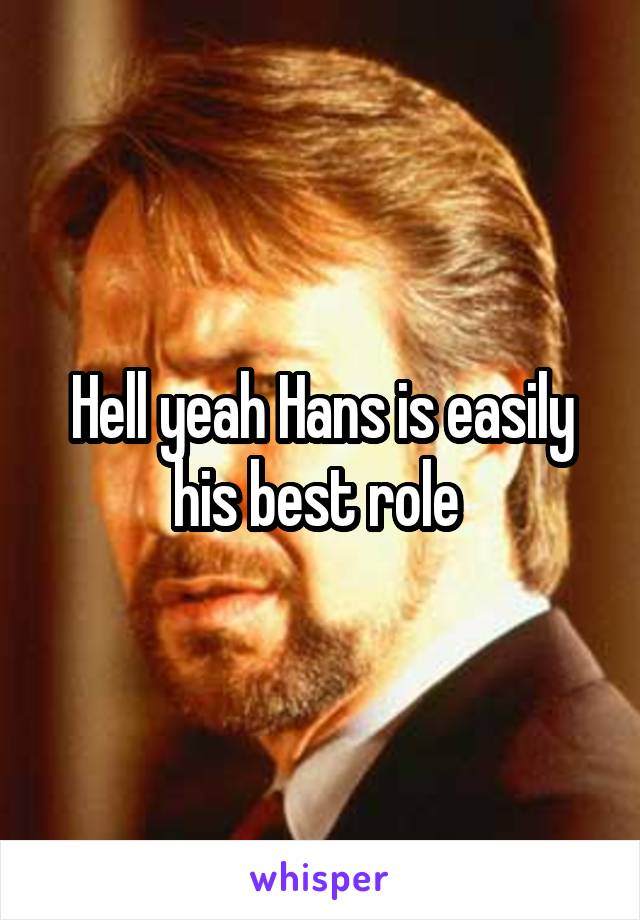 Hell yeah Hans is easily his best role 