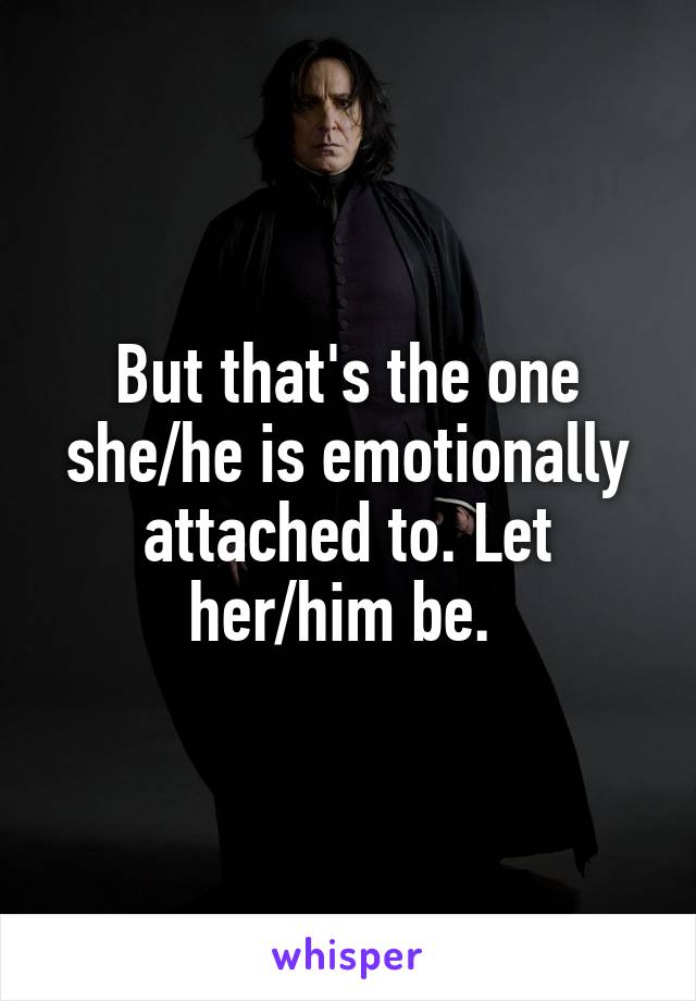 But that's the one she/he is emotionally attached to. Let her/him be. 