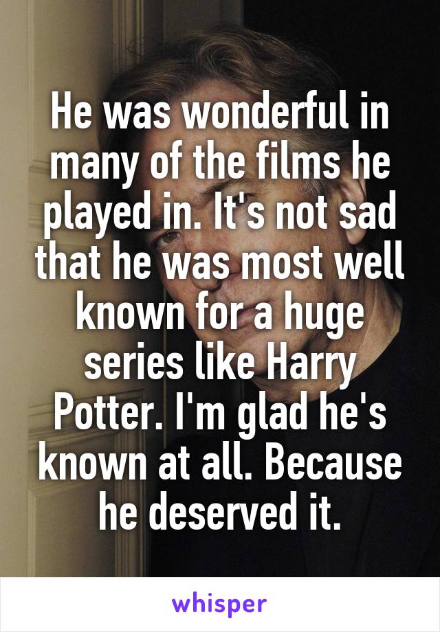 He was wonderful in many of the films he played in. It's not sad that he was most well known for a huge series like Harry Potter. I'm glad he's known at all. Because he deserved it.