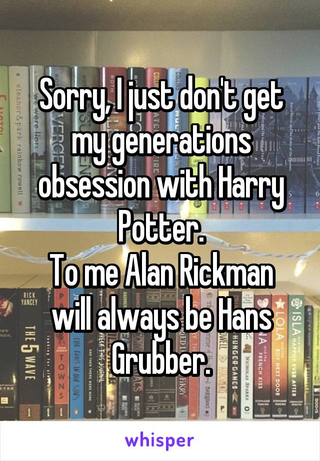 Sorry, I just don't get my generations obsession with Harry Potter.
To me Alan Rickman will always be Hans Grubber.