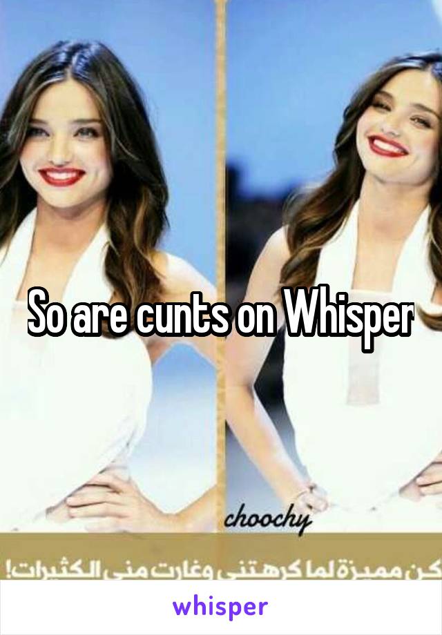 So are cunts on Whisper