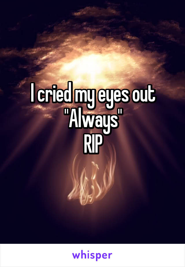 I cried my eyes out
"Always"
RIP
