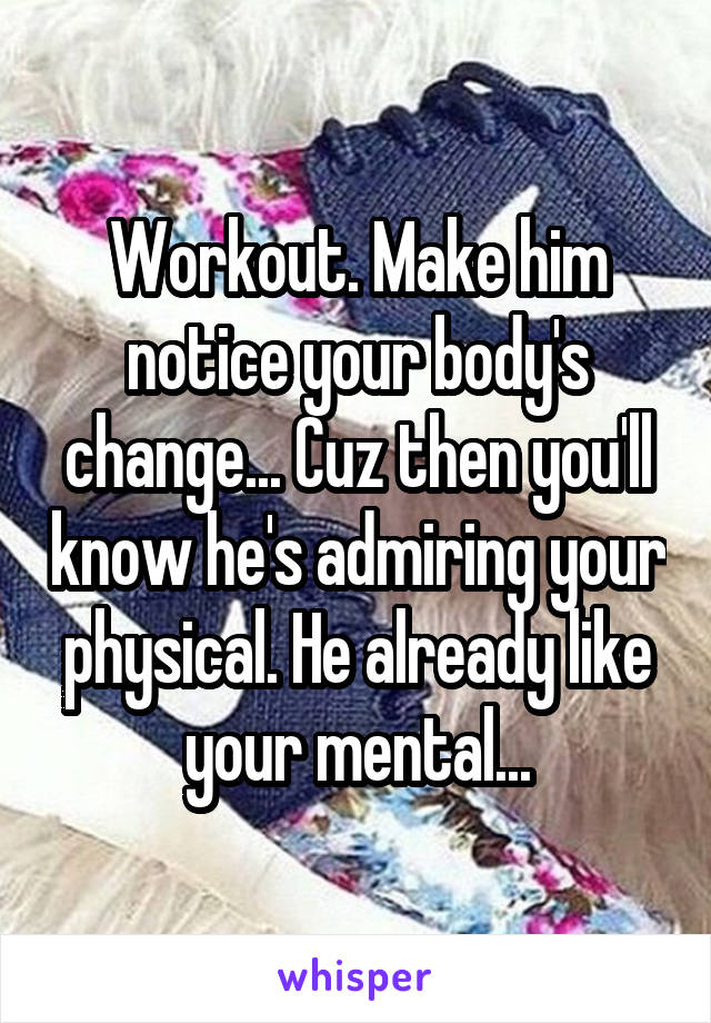 Workout. Make him notice your body's change... Cuz then you'll know he's admiring your physical. He already like your mental...
