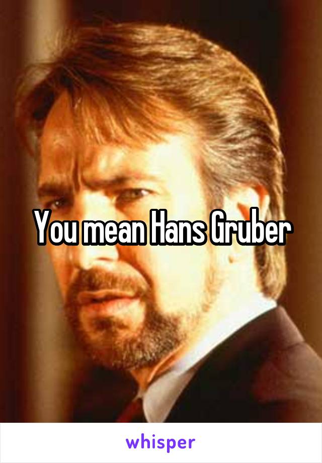 You mean Hans Gruber