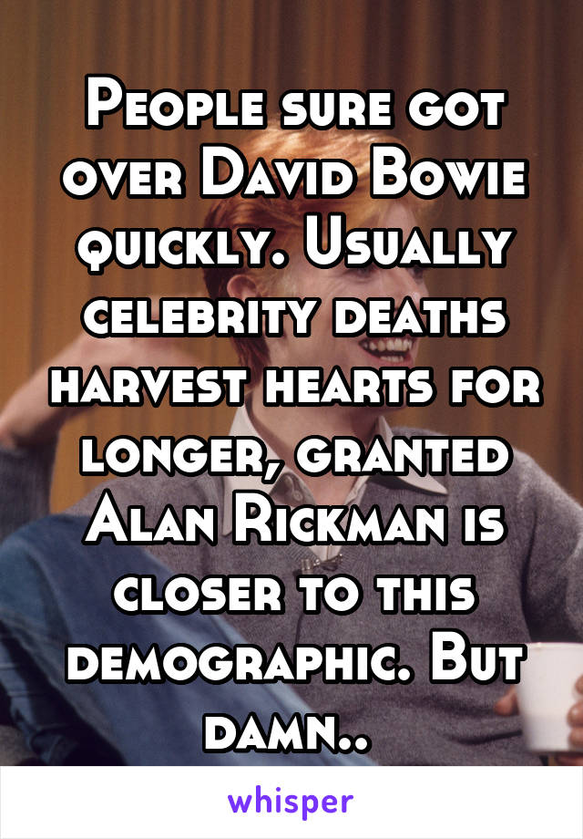 People sure got over David Bowie quickly. Usually celebrity deaths harvest hearts for longer, granted Alan Rickman is closer to this demographic. But damn.. 