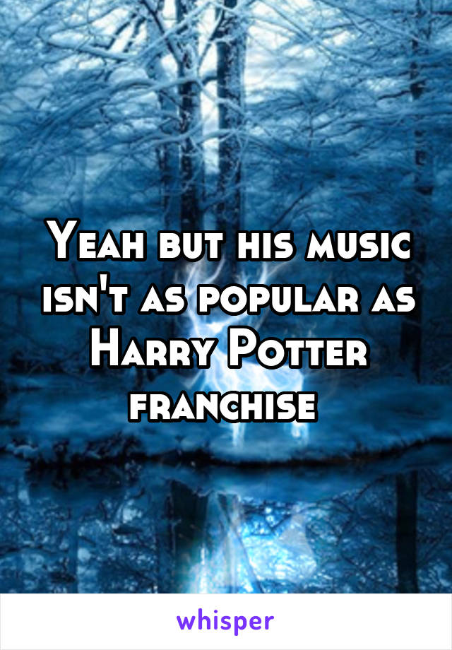 Yeah but his music isn't as popular as Harry Potter franchise 