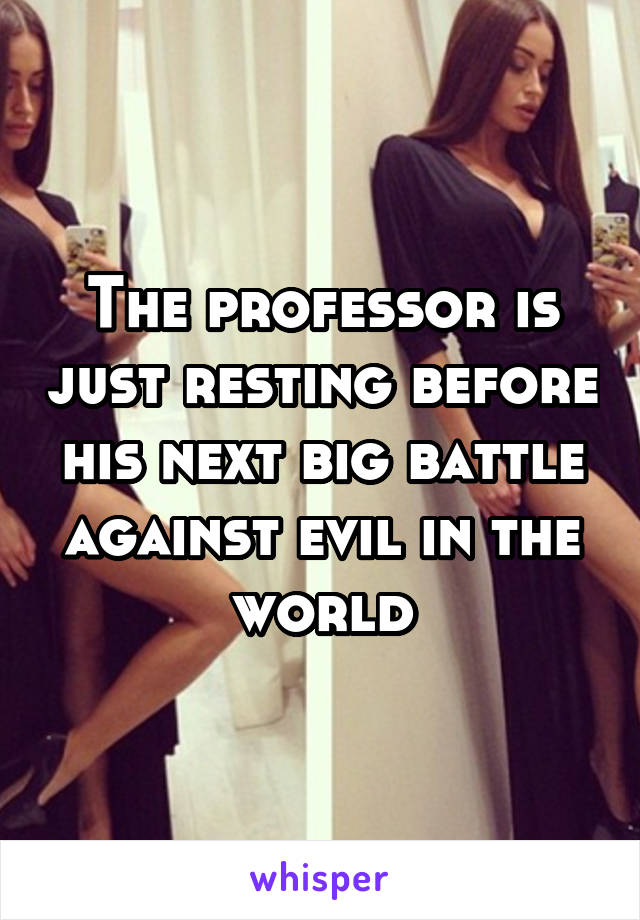 The professor is just resting before his next big battle against evil in the world