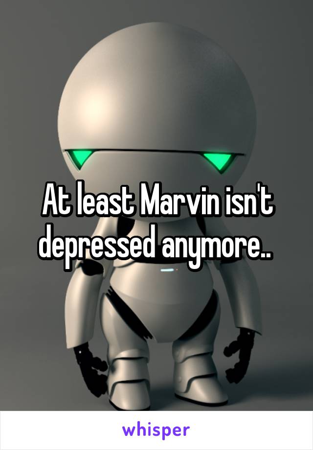 At least Marvin isn't depressed anymore.. 