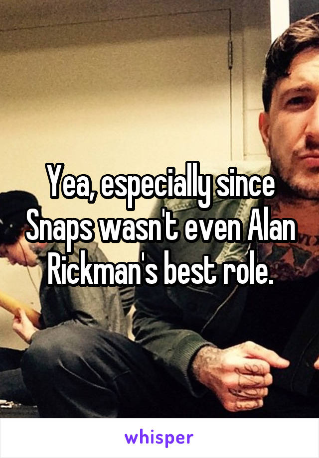 Yea, especially since Snaps wasn't even Alan Rickman's best role.