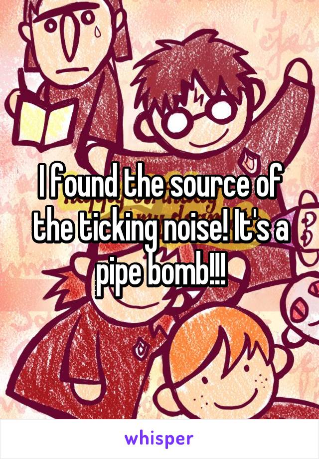 I found the source of the ticking noise! It's a pipe bomb!!!