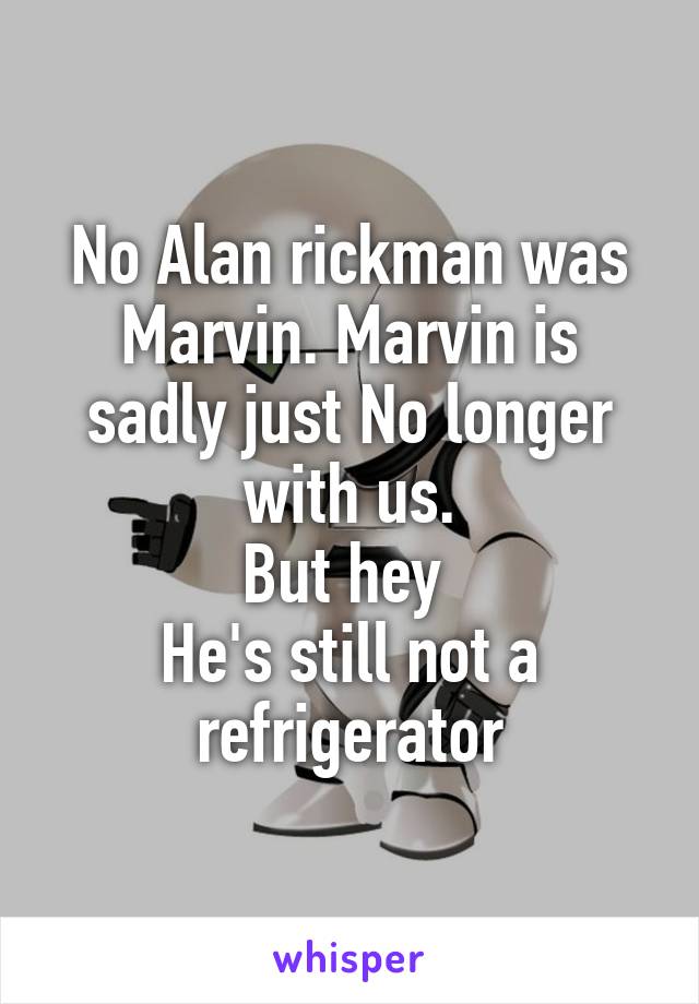 No Alan rickman was Marvin. Marvin is sadly just No longer with us.
But hey 
He's still not a refrigerator