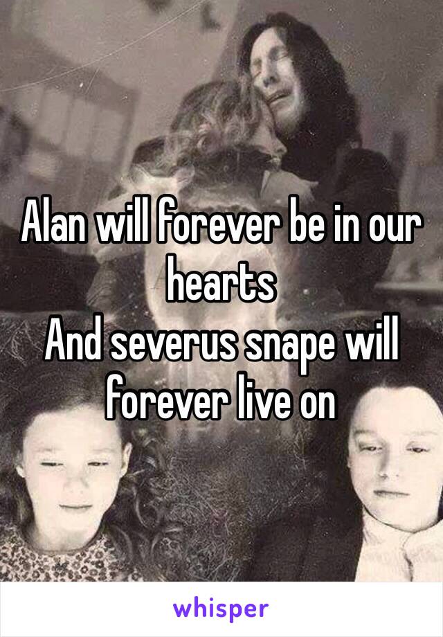 Alan will forever be in our hearts
And severus snape will forever live on