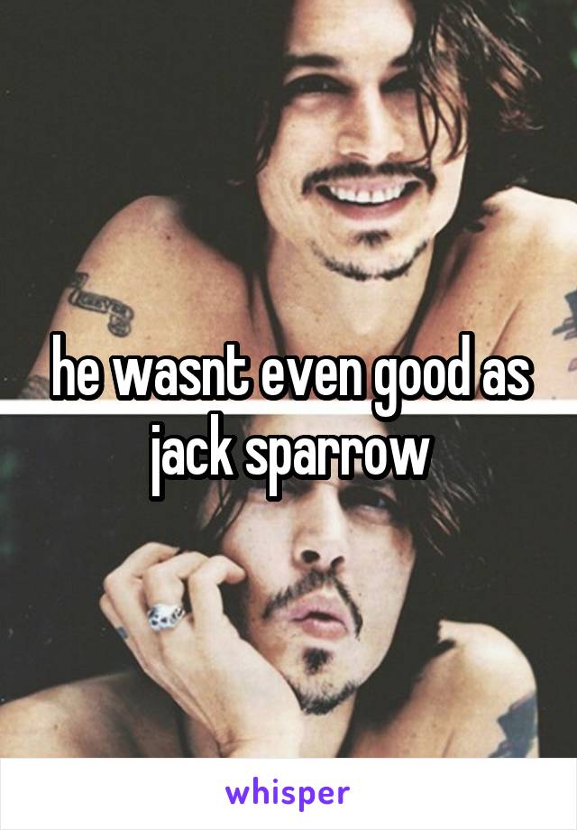 he wasnt even good as jack sparrow