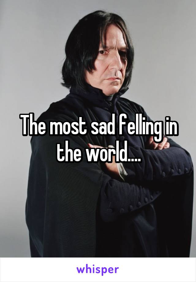 The most sad felling in the world....