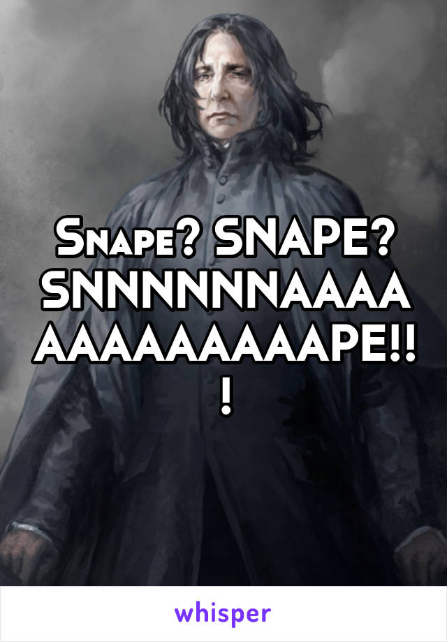 Snape? SNAPE? SNNNNNNAAAAAAAAAAAAAPE!!!