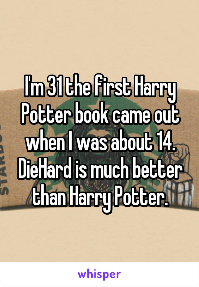 I'm 31 the first Harry Potter book came out when I was about 14.
DieHard is much better than Harry Potter.