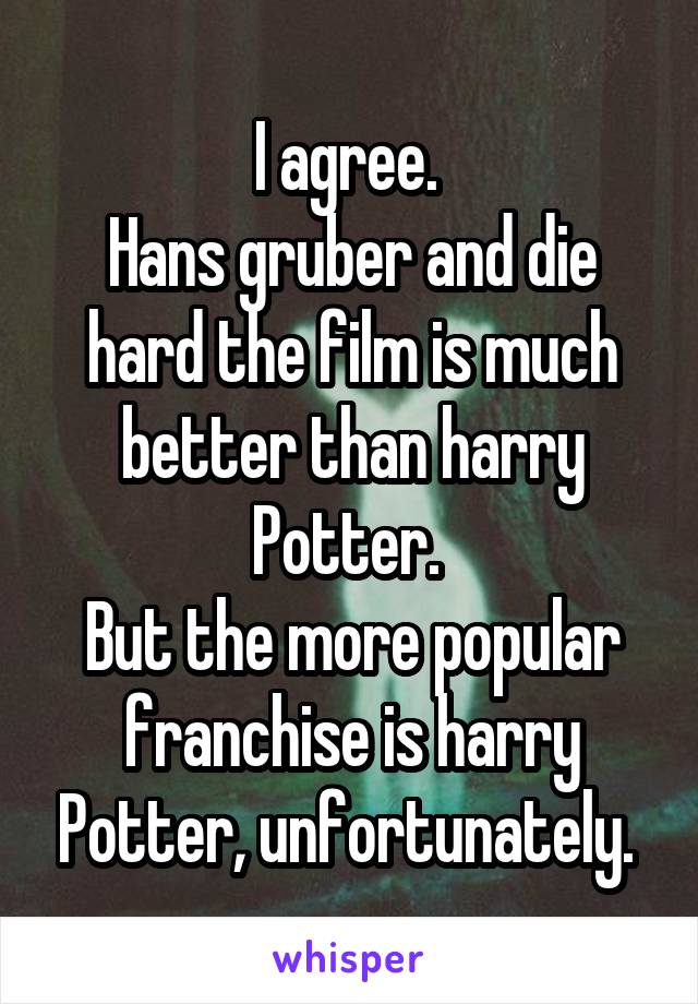 I agree. 
Hans gruber and die hard the film is much better than harry Potter. 
But the more popular franchise is harry Potter, unfortunately. 