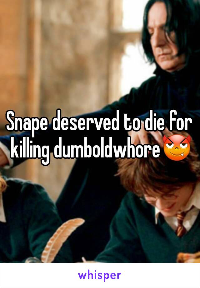 Snape deserved to die for killing dumboldwhore😈