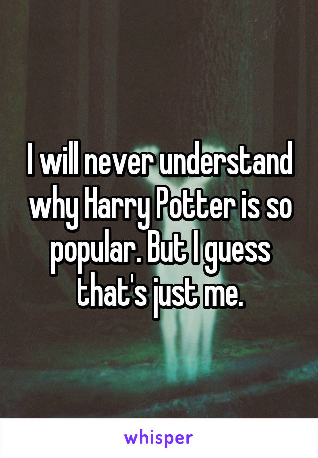 I will never understand why Harry Potter is so popular. But I guess that's just me.