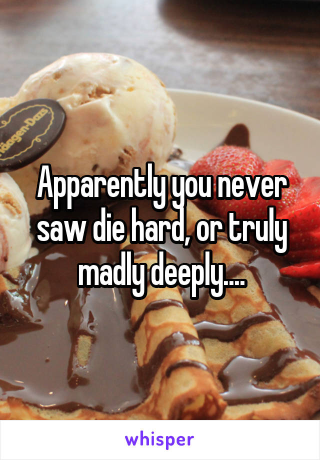 Apparently you never saw die hard, or truly madly deeply....