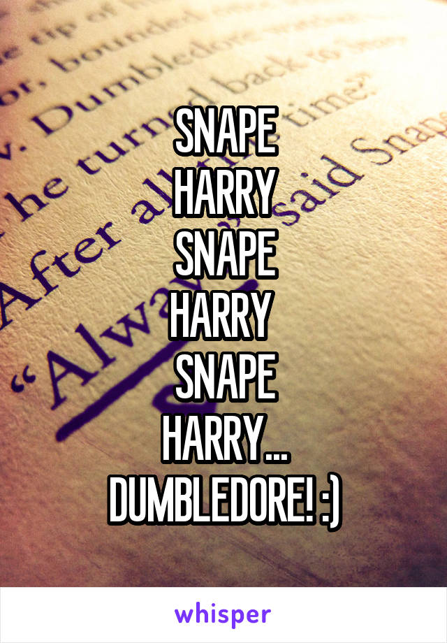 SNAPE
HARRY
SNAPE
HARRY 
SNAPE
HARRY...
DUMBLEDORE! :)