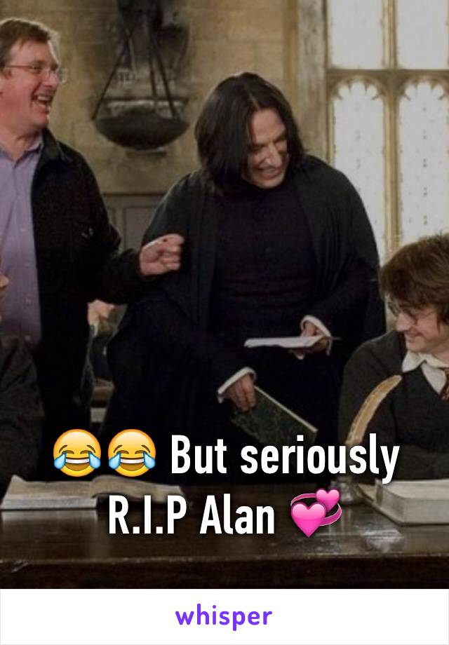 😂😂 But seriously R.I.P Alan 💞