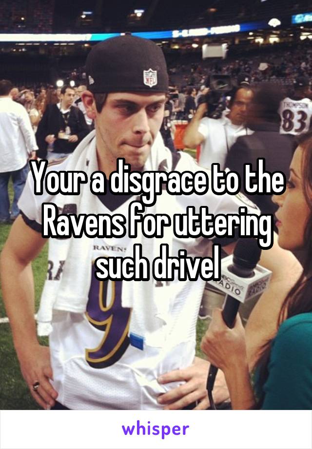 Your a disgrace to the Ravens for uttering such drivel