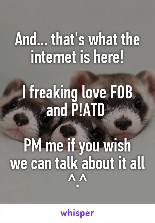 And... that's what the internet is here!

I freaking love FOB and P!ATD 

PM me if you wish we can talk about it all ^.^