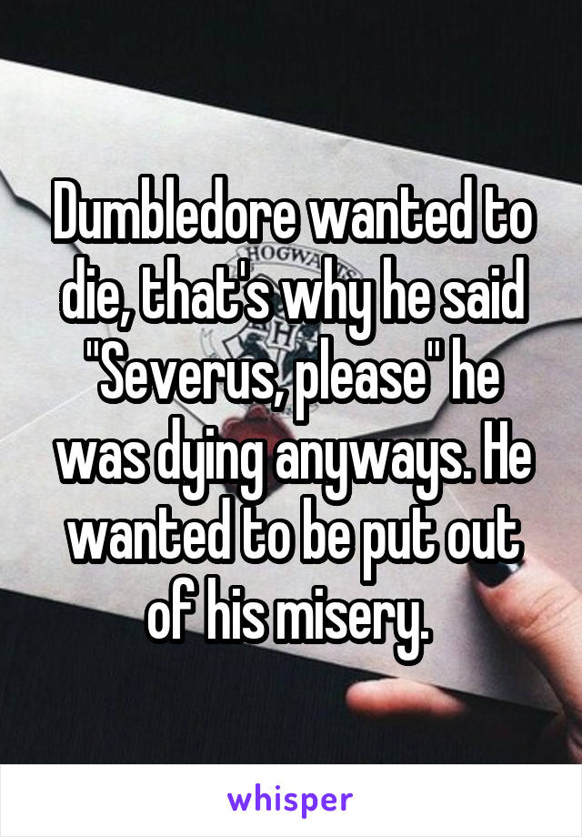 Dumbledore wanted to die, that's why he said "Severus, please" he was dying anyways. He wanted to be put out of his misery. 