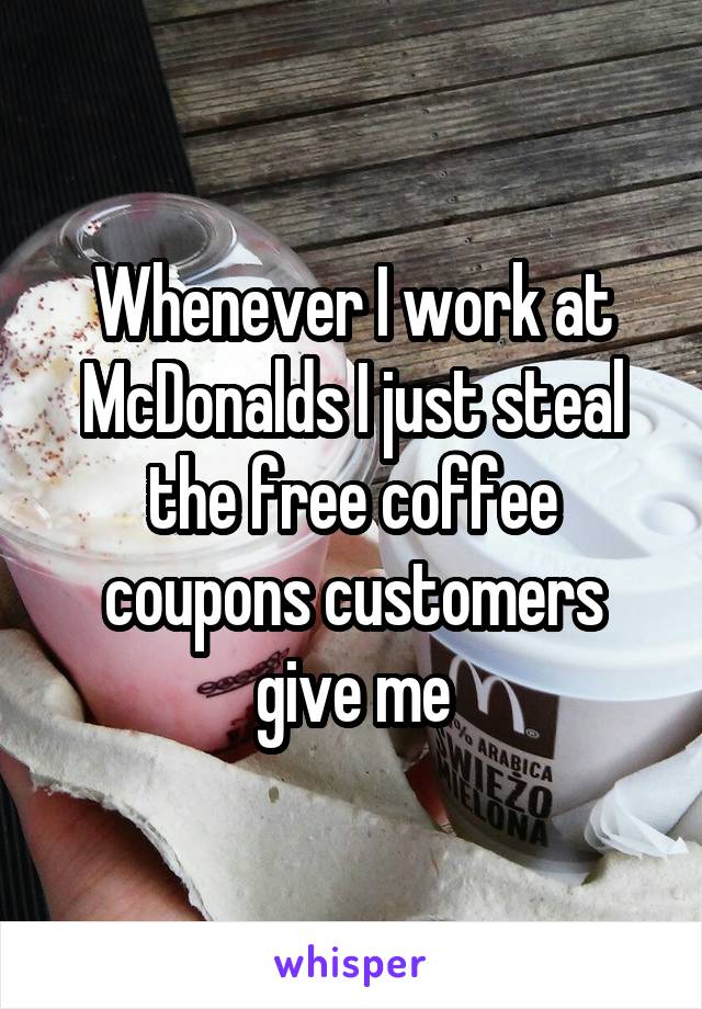 Whenever I work at McDonalds I just steal the free coffee coupons customers give me