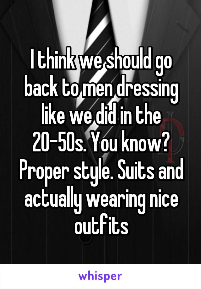 I think we should go back to men dressing like we did in the 20-50s. You know? Proper style. Suits and actually wearing nice outfits