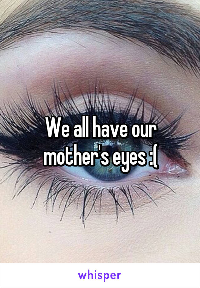 We all have our mother's eyes :(