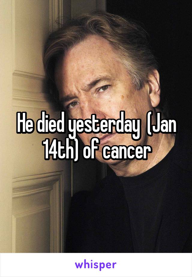 He died yesterday  (Jan 14th) of cancer