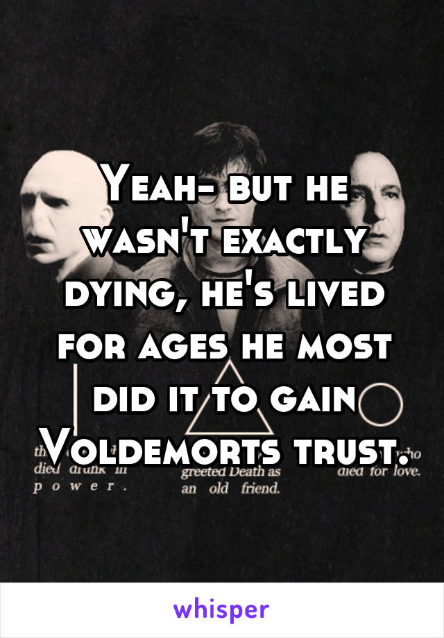 Yeah- but he wasn't exactly dying, he's lived for ages he most did it to gain Voldemorts trust.