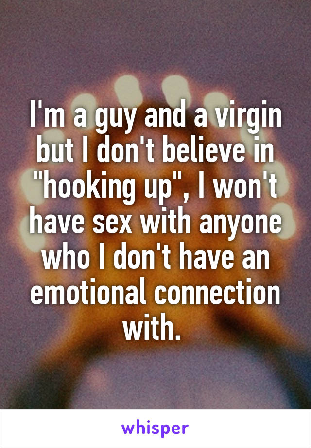 I'm a guy and a virgin but I don't believe in "hooking up", I won't have sex with anyone who I don't have an emotional connection with. 