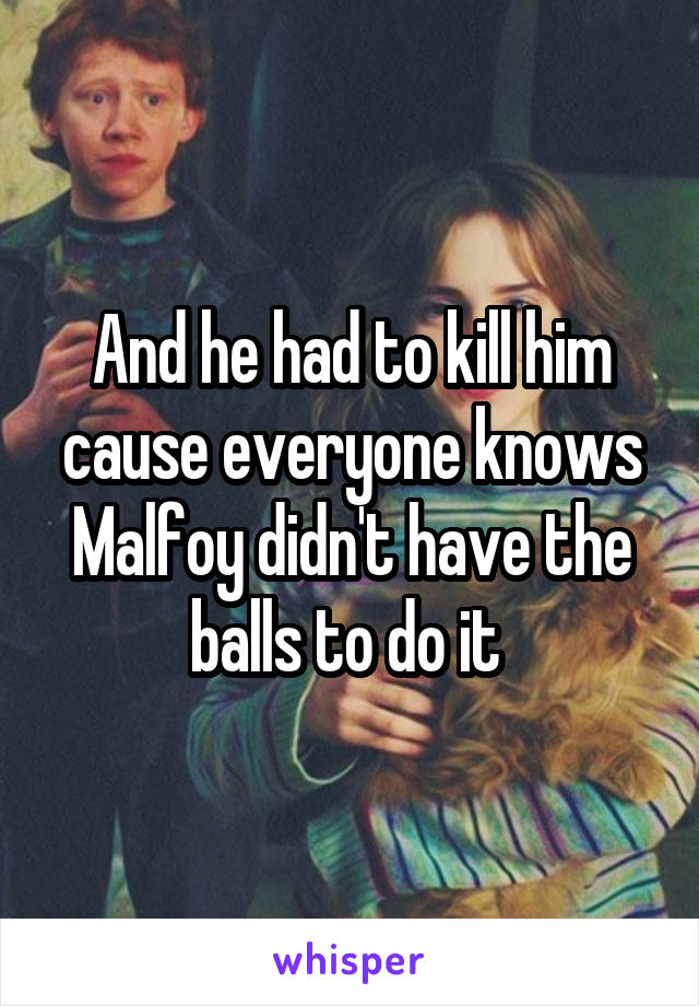 And he had to kill him cause everyone knows Malfoy didn't have the balls to do it 