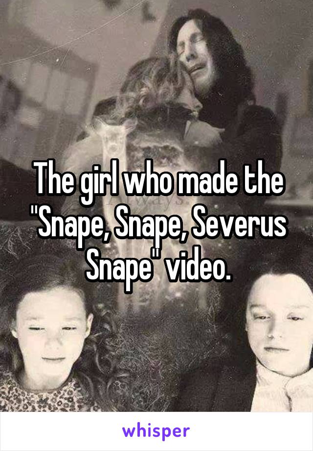 The girl who made the "Snape, Snape, Severus Snape" video.