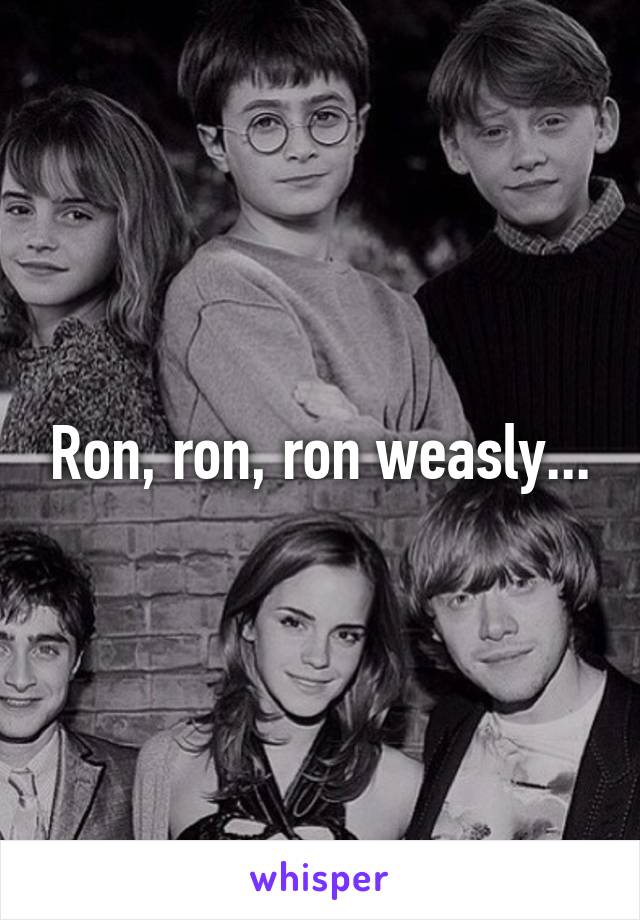 Ron, ron, ron weasly...