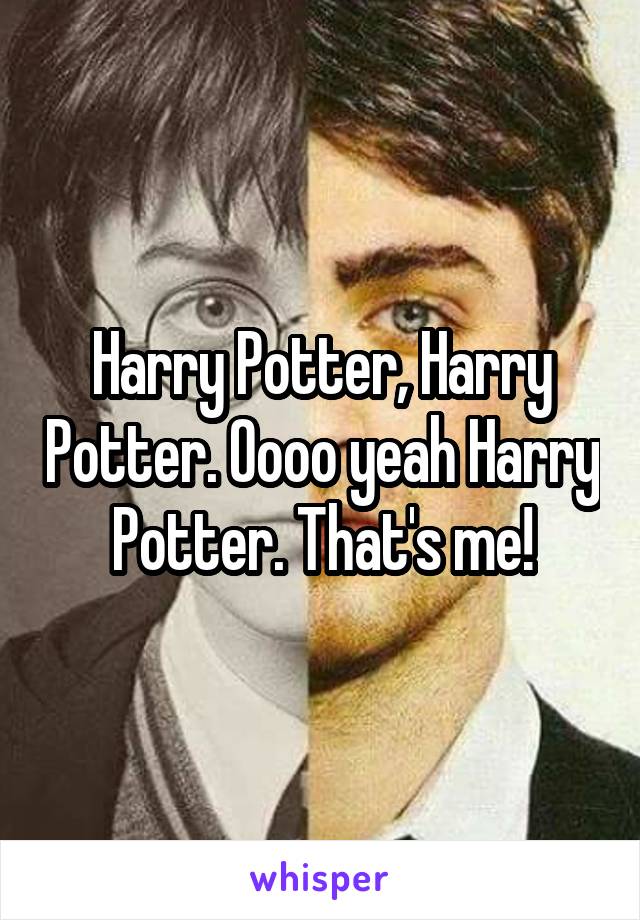 Harry Potter, Harry Potter. Oooo yeah Harry Potter. That's me!