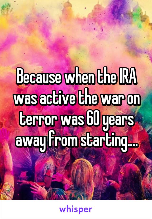 Because when the IRA was active the war on terror was 60 years away from starting....