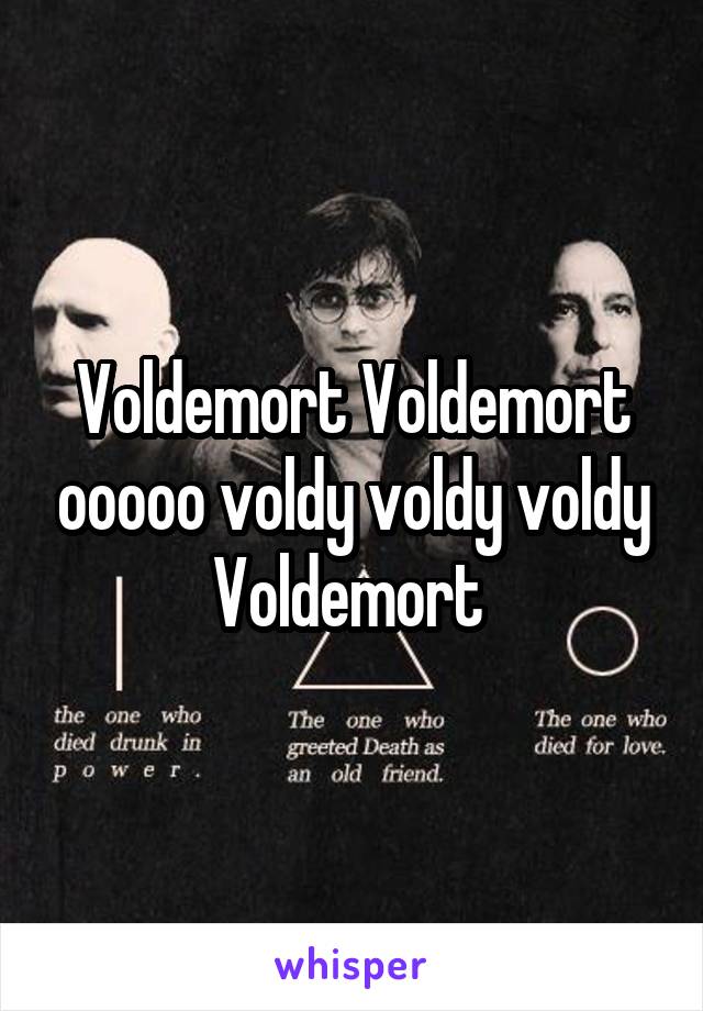 Voldemort Voldemort ooooo voldy voldy voldy Voldemort 