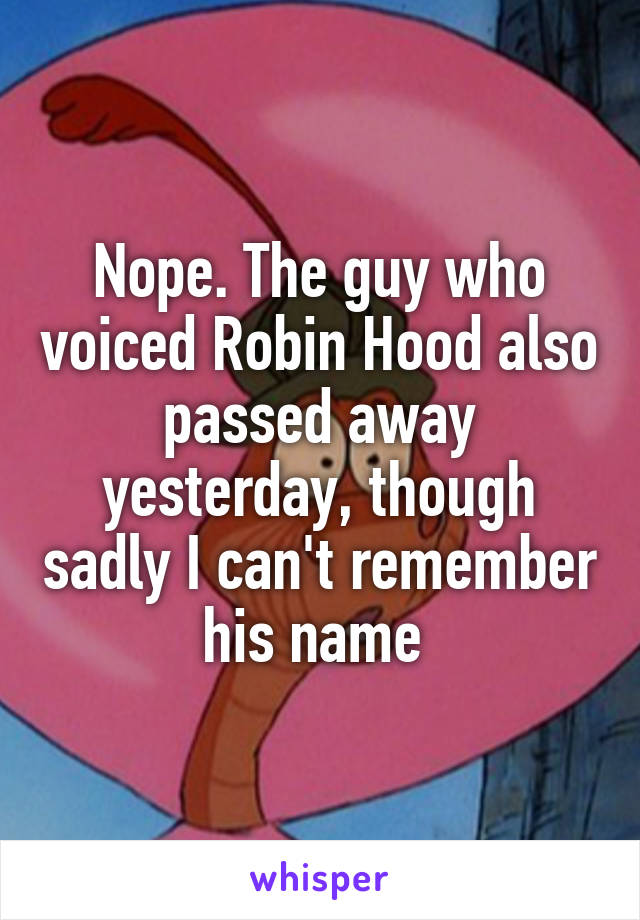 Nope. The guy who voiced Robin Hood also passed away yesterday, though sadly I can't remember his name 