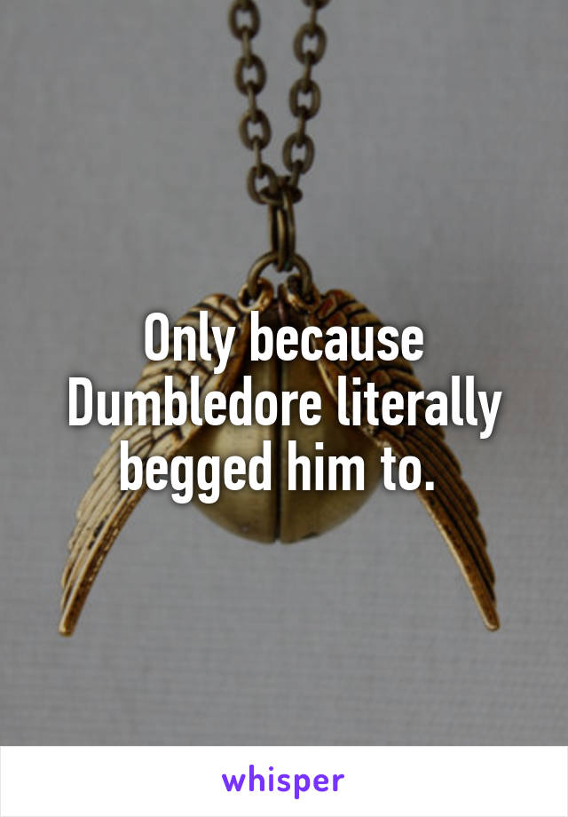 Only because Dumbledore literally begged him to. 