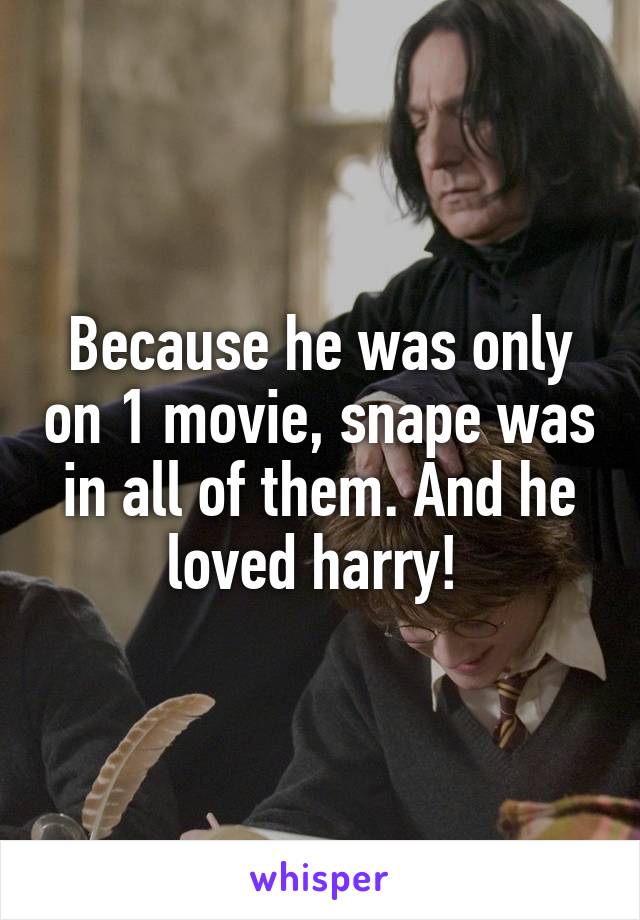 Because he was only on 1 movie, snape was in all of them. And he loved harry! 